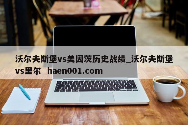 沃尔夫斯堡vs美因茨历史战绩_沃尔夫斯堡vs里尔  haen001.com
