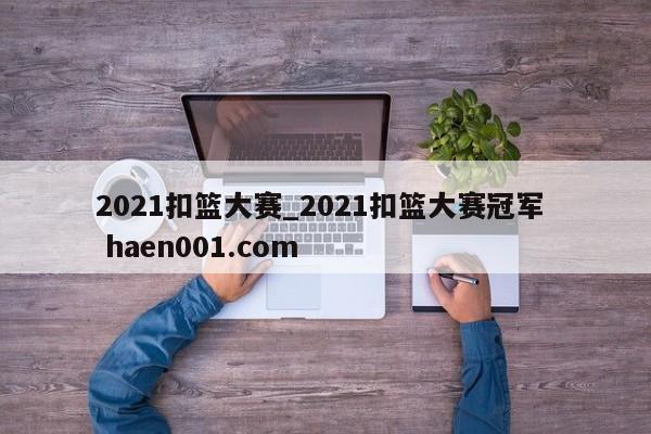 2021扣篮大赛_2021扣篮大赛冠军  haen001.com