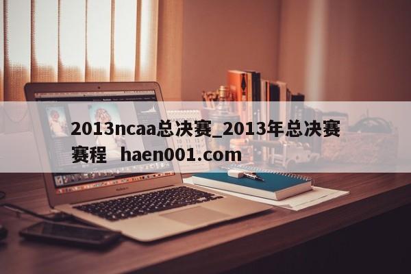 2013ncaa总决赛_2013年总决赛赛程  haen001.com