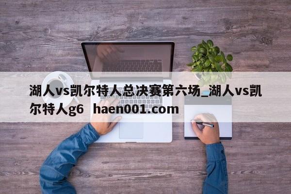 湖人vs凯尔特人总决赛第六场_湖人vs凯尔特人g6  haen001.com