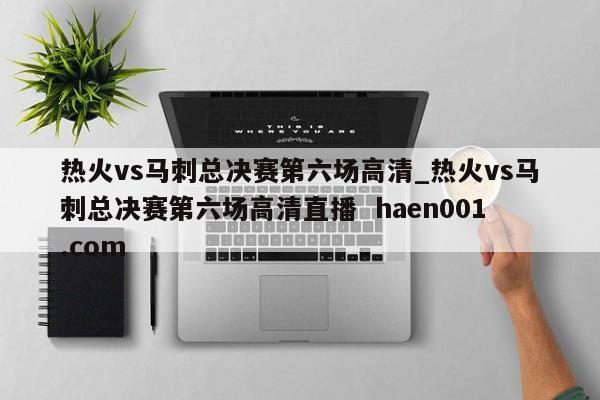 热火vs马刺总决赛第六场高清_热火vs马刺总决赛第六场高清直播  haen001.com