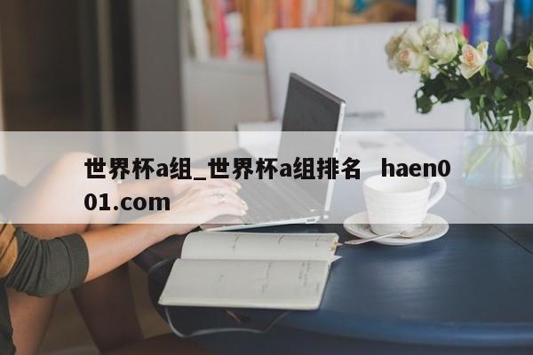 世界杯a组_世界杯a组排名  haen001.com