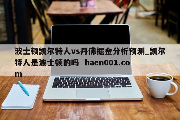 波士顿凯尔特人vs丹佛掘金分析预测_凯尔特人是波士顿的吗  haen001.com