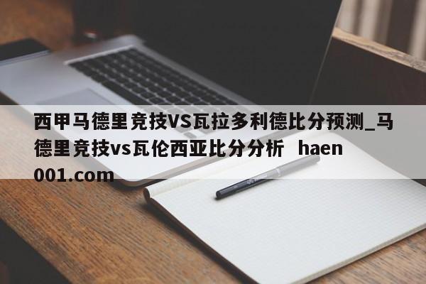 西甲马德里竞技VS瓦拉多利德比分预测_马德里竞技vs瓦伦西亚比分分析  haen001.com