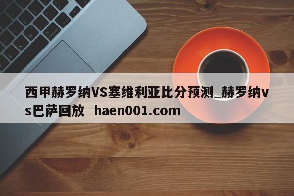 西甲赫罗纳VS塞维利亚比分预测_赫罗纳vs巴萨回放  haen001.com