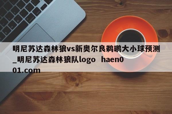 明尼苏达森林狼vs新奥尔良鹈鹕大小球预测_明尼苏达森林狼队logo haen001.com