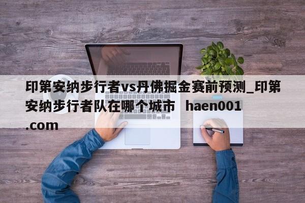 印第安纳步行者vs丹佛掘金赛前预测_印第安纳步行者队在哪个城市 haen001.com