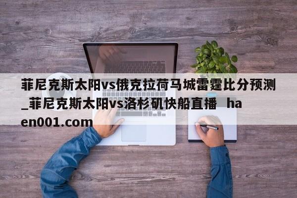 菲尼克斯太阳vs俄克拉荷马城雷霆比分预测_菲尼克斯太阳vs洛杉矶快船直播 haen001.com