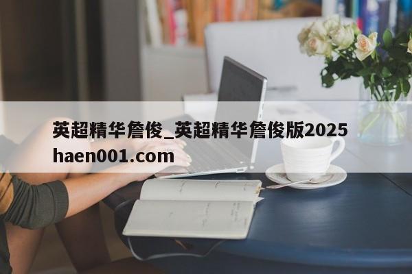 英超精华詹俊_英超精华詹俊版2025 haen001.com