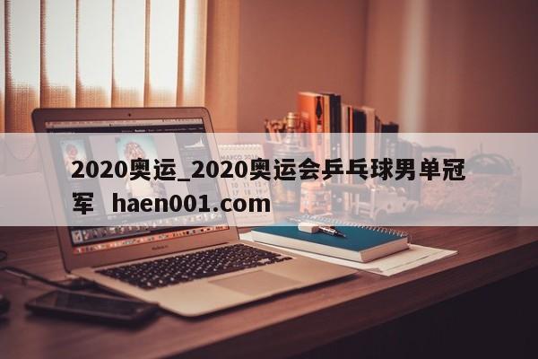2020奥运_2020奥运会乒乓球男单冠军  haen001.com