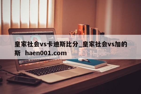 皇家社会vs卡迪斯比分_皇家社会vs加的斯  haen001.com