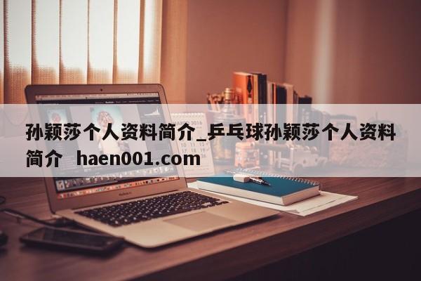 孙颖莎个人资料简介_乒乓球孙颖莎个人资料简介  haen001.com