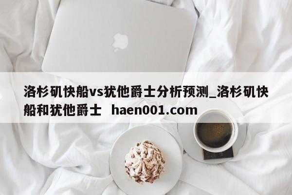 洛杉矶快船vs犹他爵士分析预测_洛杉矶快船和犹他爵士  haen001.com