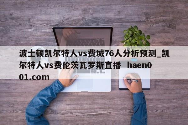 波士顿凯尔特人vs费城76人分析预测_凯尔特人vs费伦茨瓦罗斯直播  haen001.com