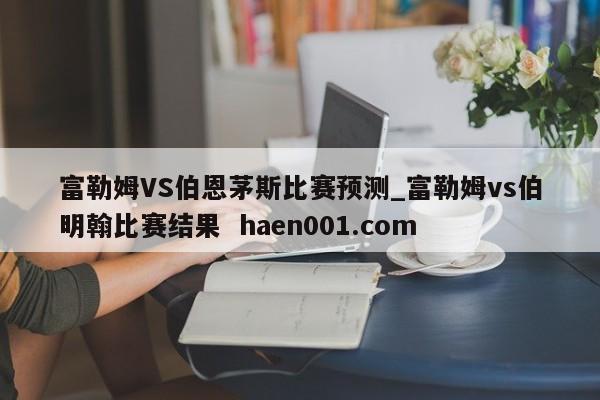 富勒姆VS伯恩茅斯比赛预测_富勒姆vs伯明翰比赛结果  haen001.com