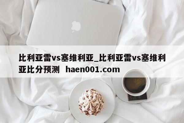比利亚雷vs塞维利亚_比利亚雷vs塞维利亚比分预测  haen001.com