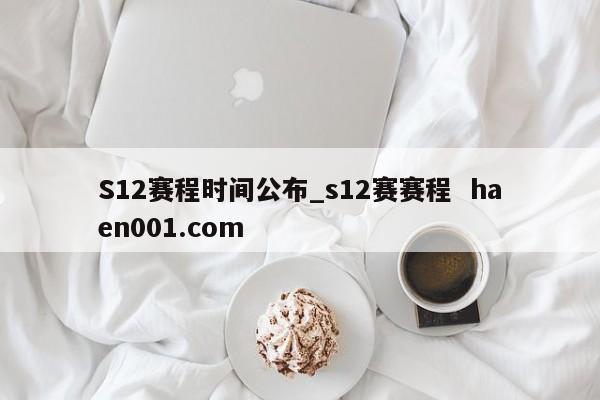 S12赛程时间公布_s12赛赛程  haen001.com