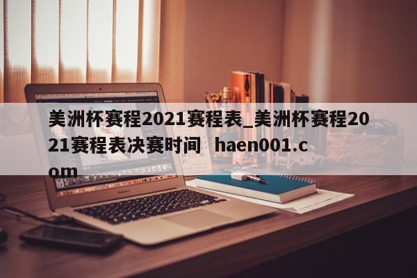 美洲杯赛程2021赛程表_美洲杯赛程2021赛程表决赛时间  haen001.com