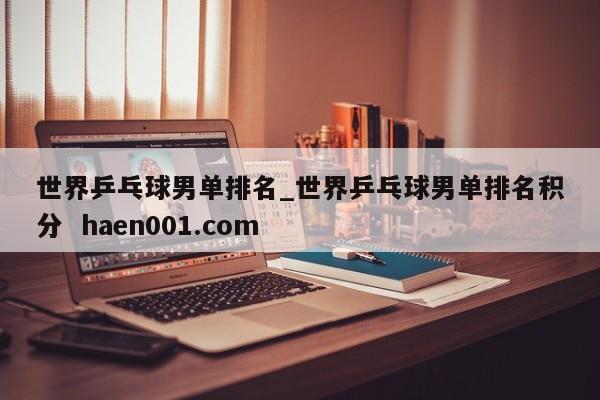世界乒乓球男单排名_世界乒乓球男单排名积分  haen001.com