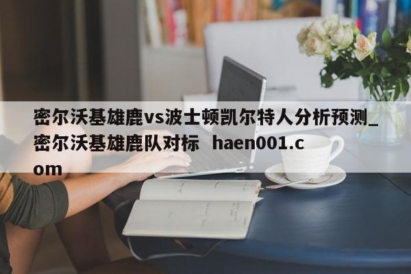 密尔沃基雄鹿vs波士顿凯尔特人分析预测_密尔沃基雄鹿队对标  haen001.com