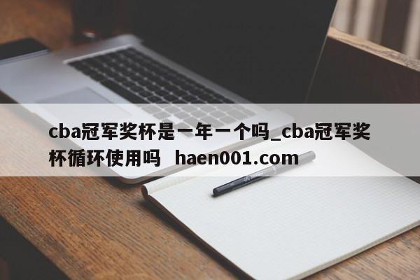 cba冠军奖杯是一年一个吗_cba冠军奖杯循环使用吗  haen001.com