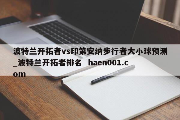 波特兰开拓者vs印第安纳步行者大小球预测_波特兰开拓者排名 haen001.com
