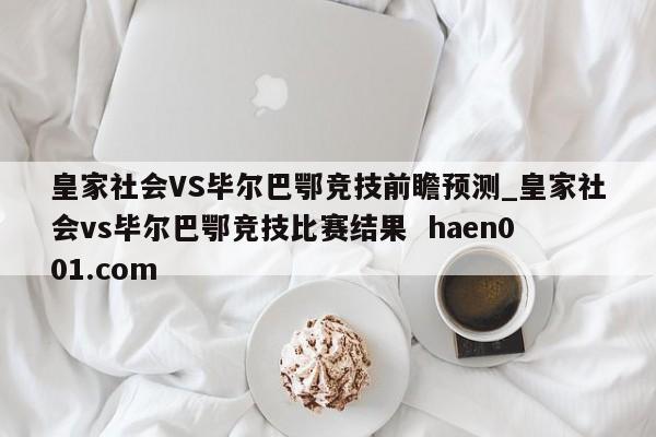 皇家社会VS毕尔巴鄂竞技前瞻预测_皇家社会vs毕尔巴鄂竞技比赛结果 haen001.com