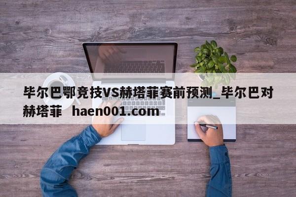 毕尔巴鄂竞技VS赫塔菲赛前预测_毕尔巴对赫塔菲 haen001.com