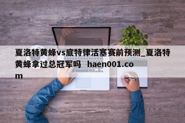 夏洛特黄蜂vs底特律活塞赛前预测_夏洛特黄蜂拿过总冠军吗 haen001.com