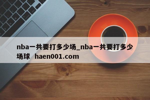 nba一共要打多少场_nba一共要打多少场球 haen001.com