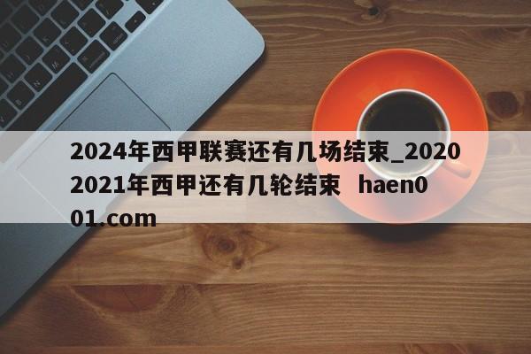 2024年西甲联赛还有几场结束_20202021年西甲还有几轮结束  haen001.com