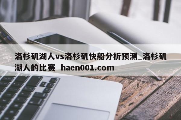 洛杉矶湖人vs洛杉矶快船分析预测_洛杉矶湖人的比赛 haen001.com