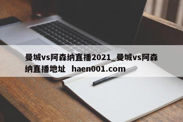 曼城vs阿森纳直播2021_曼城vs阿森纳直播地址 haen001.com