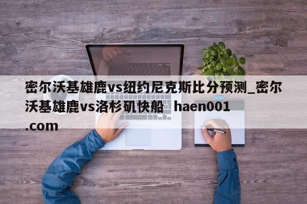 密尔沃基雄鹿vs纽约尼克斯比分预测_密尔沃基雄鹿vs洛杉矶快船 haen001.com