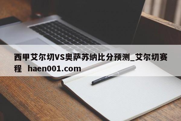 西甲艾尔切VS奥萨苏纳比分预测_艾尔切赛程 haen001.com