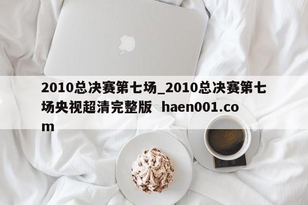 2010总决赛第七场_2010总决赛第七场央视超清完整版  haen001.com