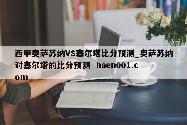 西甲奥萨苏纳VS塞尔塔比分预测_奥萨苏纳对塞尔塔的比分预测 haen001.com