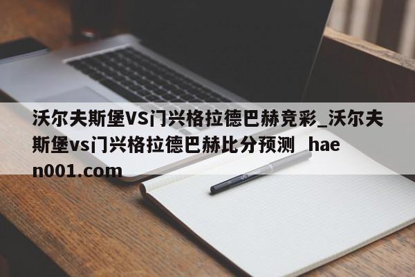 沃尔夫斯堡VS门兴格拉德巴赫竞彩_沃尔夫斯堡vs门兴格拉德巴赫比分预测 haen001.com