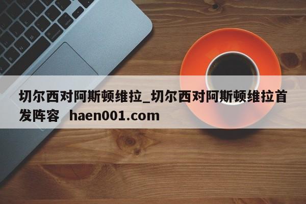 切尔西对阿斯顿维拉_切尔西对阿斯顿维拉首发阵容 haen001.com