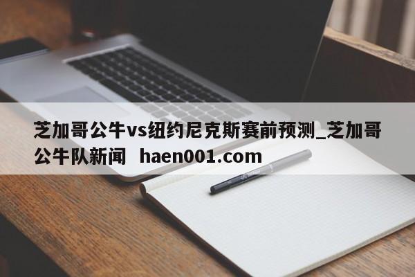 芝加哥公牛vs纽约尼克斯赛前预测_芝加哥公牛队新闻  haen001.com