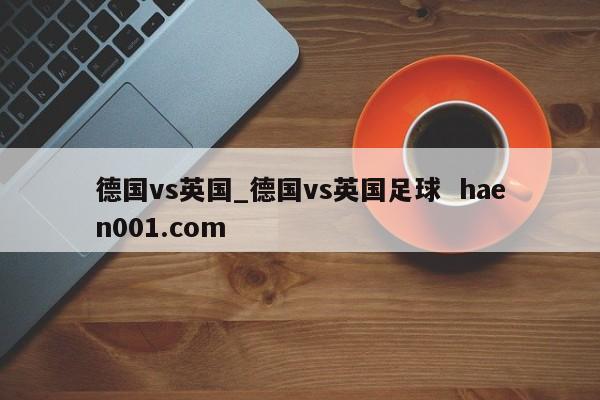 德国vs英国_德国vs英国足球  haen001.com