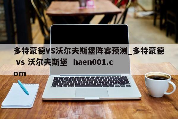 多特蒙德VS沃尔夫斯堡阵容预测_多特蒙德 vs 沃尔夫斯堡 haen001.com