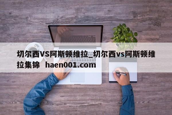 切尔西VS阿斯顿维拉_切尔西vs阿斯顿维拉集锦 haen001.com