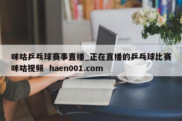咪咕乒乓球赛事直播_正在直播的乒乓球比赛咪咕视频 haen001.com