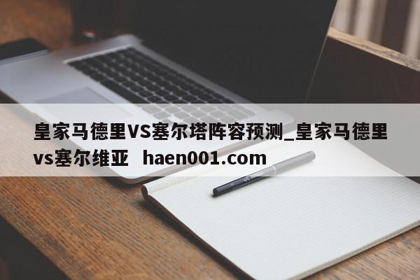 皇家马德里VS塞尔塔阵容预测_皇家马德里vs塞尔维亚 haen001.com