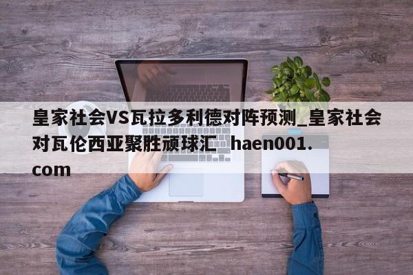 皇家社会VS瓦拉多利德对阵预测_皇家社会对瓦伦西亚聚胜顽球汇  haen001.com