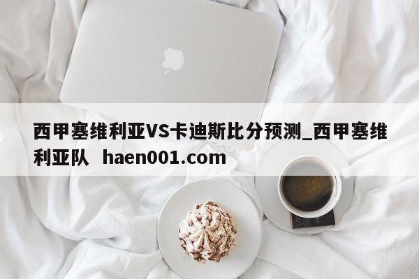 西甲塞维利亚VS卡迪斯比分预测_西甲塞维利亚队  haen001.com