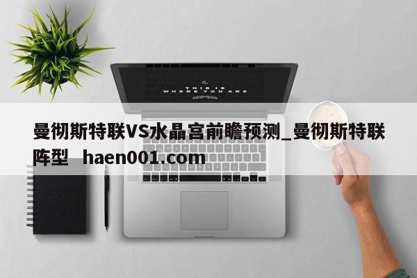 曼彻斯特联VS水晶宫前瞻预测_曼彻斯特联阵型  haen001.com