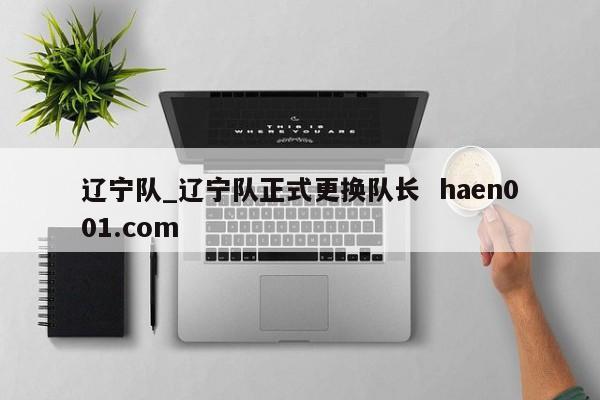 辽宁队_辽宁队正式更换队长  haen001.com