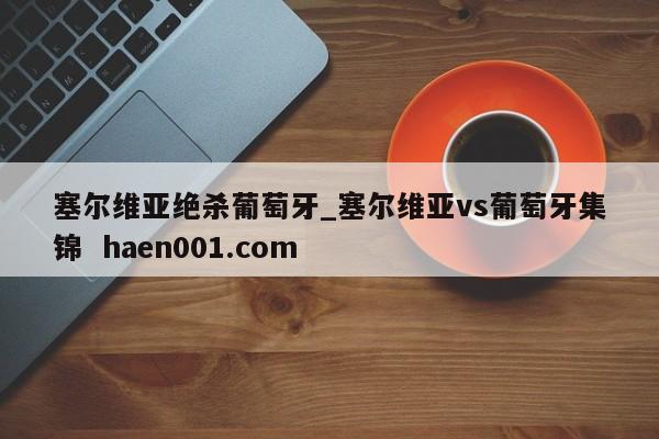 塞尔维亚绝杀葡萄牙_塞尔维亚vs葡萄牙集锦  haen001.com
